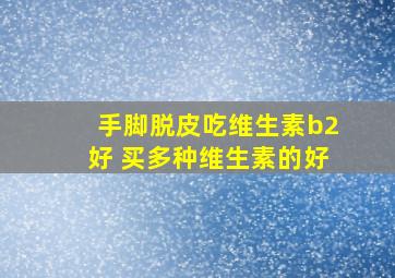 手脚脱皮吃维生素b2好 买多种维生素的好